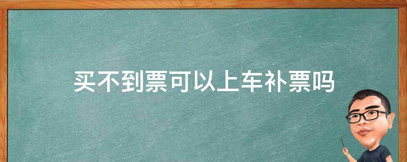 买不到票可以上车补票吗 火车票买不到票可以上车补票吗