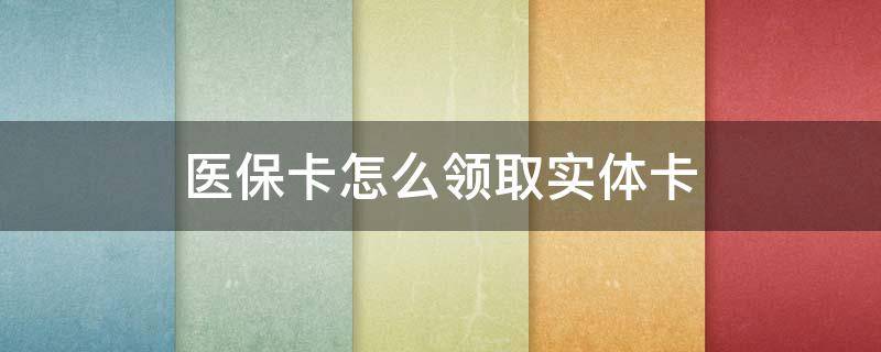 医保卡怎么领取实体卡（农村医保卡怎么领取实体卡）