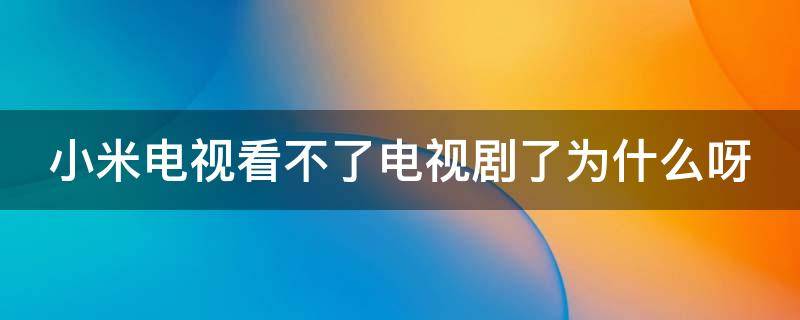 小米电视看不了电视剧了为什么呀（小米电视怎么看不了电视剧）