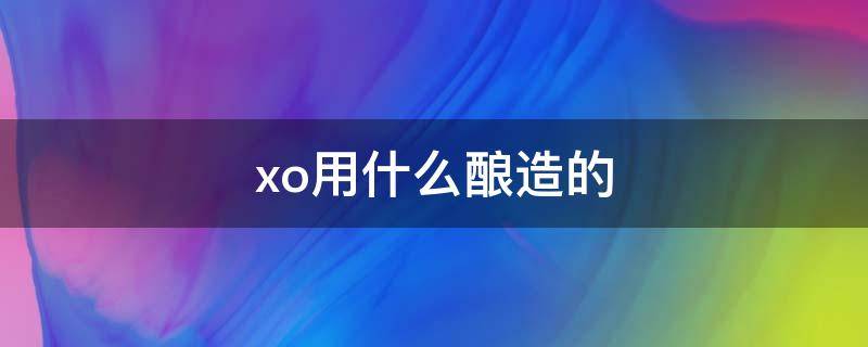 xo用什么酿造的 xo是什么酿的