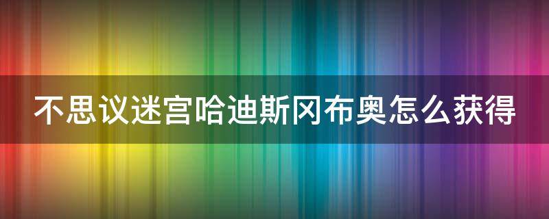 不思议迷宫哈迪斯冈布奥怎么获得（不思议迷宫哈迪斯冈布奥获取途径介绍）