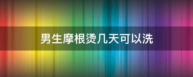 男生摩根烫几天可以洗（男生烫完摩根烫后多久可以洗头）