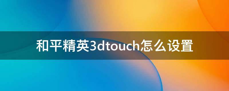 和平精英3dtouch怎么设置（和平精英3dtouch怎么设置iphone13）