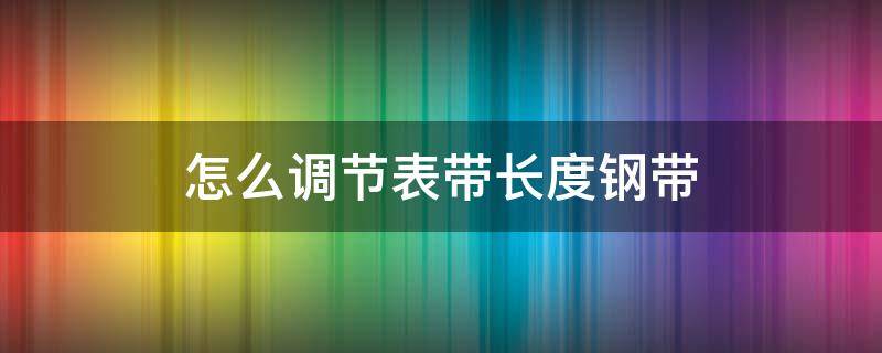 怎么调节表带长度钢带（钢带表如何调节长度）