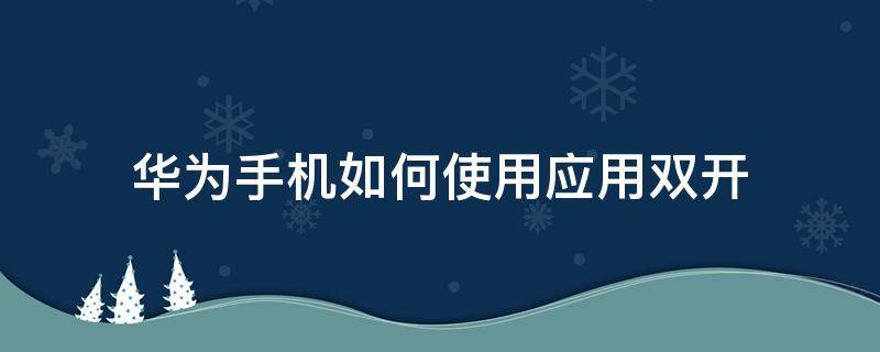 华为手机如何使用应用双开 华为手机怎么使用应用双开