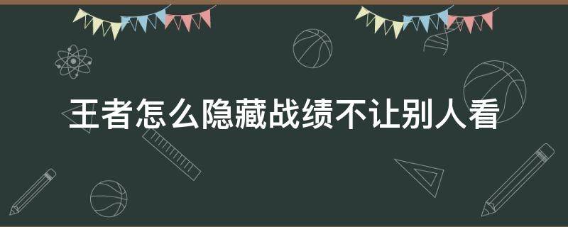 王者怎么隐藏战绩不让别人看（王者怎么隐藏战绩不让别人看苹果手机）