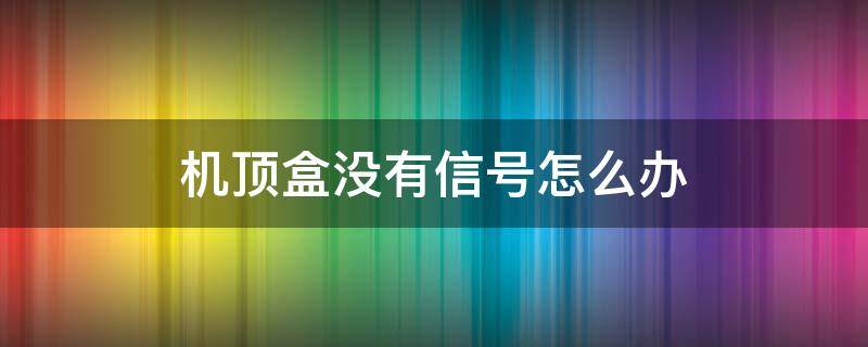 机顶盒没有信号怎么办（广电机顶盒没有信号怎么办）