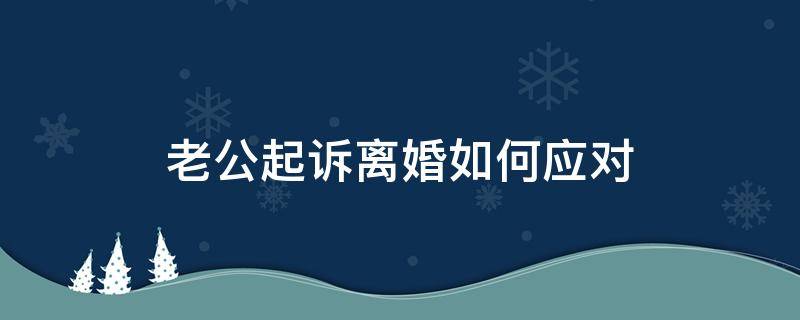 老公起诉离婚如何应对 老公起诉离婚咋应对