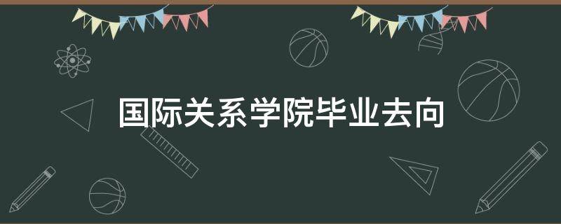 国际关系学院毕业去向（解放军国际关系学院毕业去向）