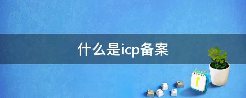 什么是icp备案 什么是icp备案信息