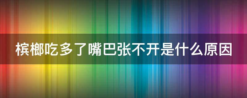 槟榔吃多了嘴巴张不开是什么原因（槟榔吃多了嘴巴张不大是什么原因）