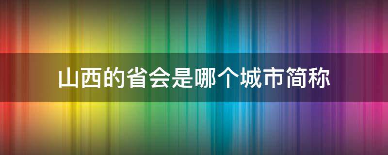 山西的省会是哪个城市简称 山西省的省会是哪里