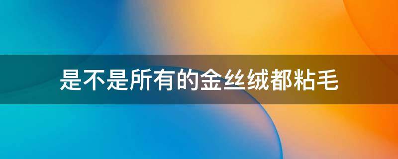 是不是所有的金丝绒都粘毛（金丝绒怎么能不粘毛）