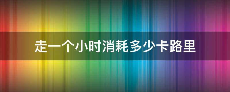 走一个小时消耗多少卡路里 跑步机快走一个小时消耗多少卡路里