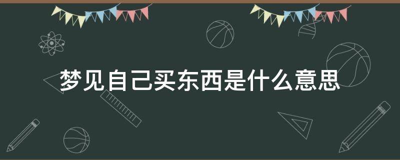 梦见自己买东西是什么意思 孕妇梦见自己买东西是什么意思