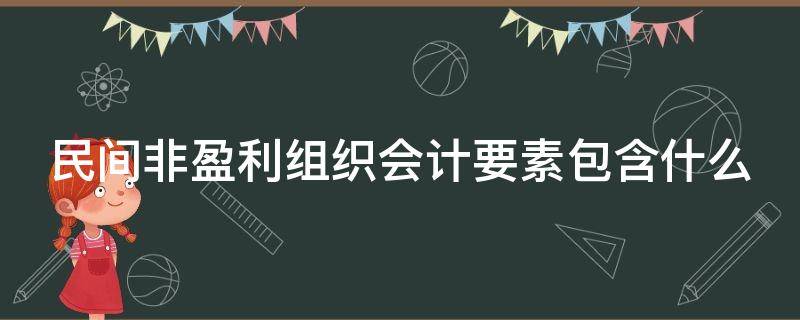 民间非盈利组织会计要素包含什么（民间非盈利组织会计要素包含什么）