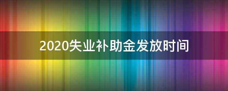 2020失业补助金发放时间 2020失业金补贴领取时间