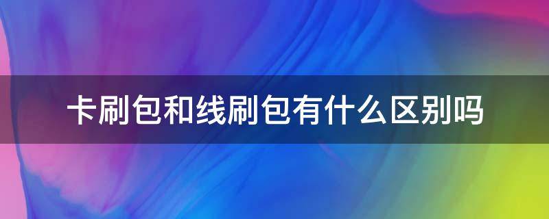 卡刷包和线刷包有什么区别吗（卡刷包和线刷包的区别）