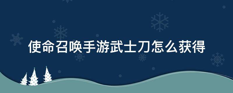 使命召唤手游武士刀怎么获得（使命召唤手游武士刀怎么获得金皮）