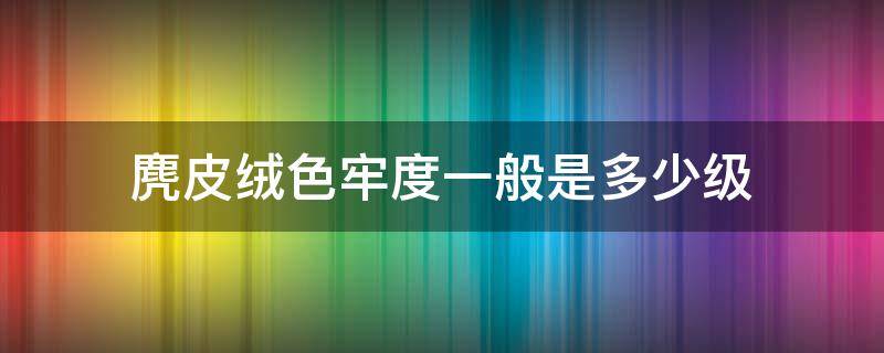 麂皮绒色牢度一般是多少级 麂皮绒材料成分