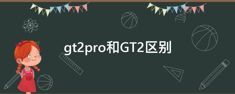 gt2pro和GT2区别（gt2pro和GT2区别价格）