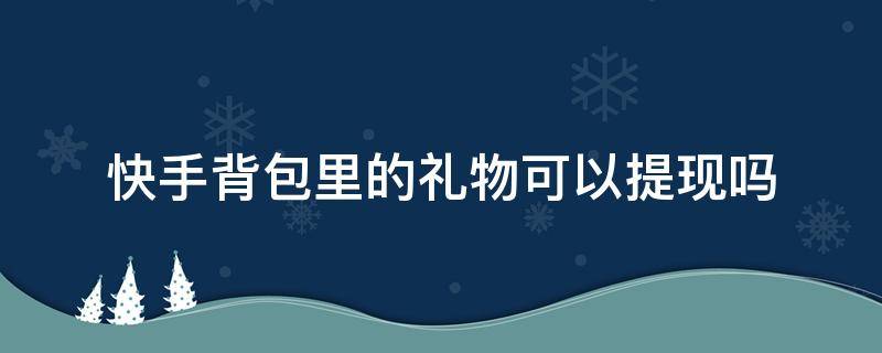 快手背包里的礼物可以提现吗 快手上背包里的礼物送了不可以提现吗?