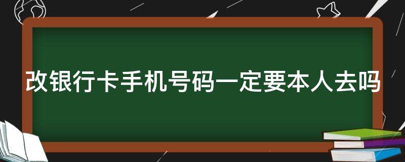 改银行卡手机号码一定要本人去吗 银行卡改手机号码需要本人吗?