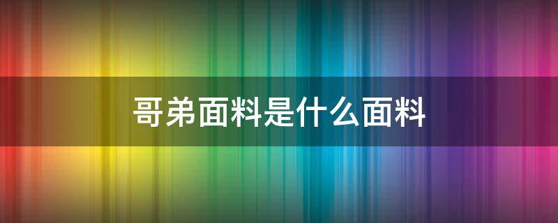 哥弟面料是什么面料 哥弟面料是什么面料有棉吗?