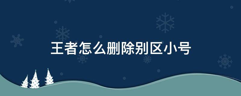 王者怎么删除别区小号 王者荣耀怎么删除别区小号成功的吗