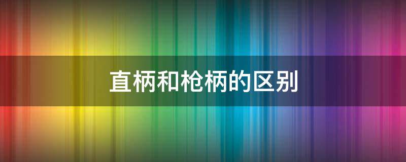 直柄和枪柄的区别 路亚直柄和枪柄的区别