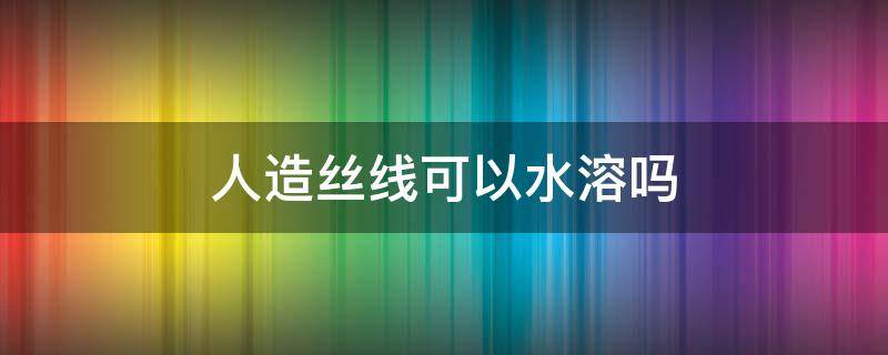 人造丝线可以水溶吗（人造丝为什么不能水洗）