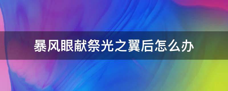 暴风眼献祭光之翼后怎么办（暴风眼献祭光翼一直掉）