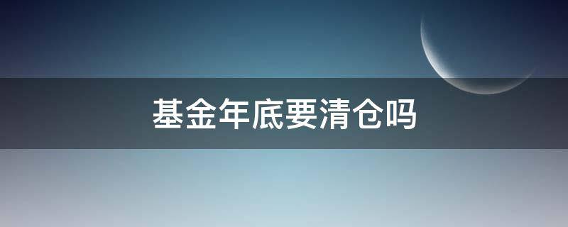 基金年底要清仓吗 基金年底需要清仓吗