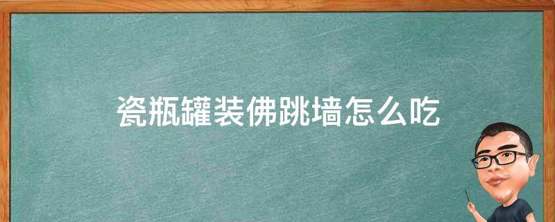 瓷瓶罐装佛跳墙怎么吃 罐装佛跳墙怎么吃法