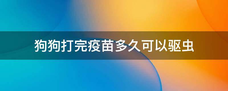 狗狗打完疫苗多久可以驱虫 狗狗打完疫苗多久可以驱虫?