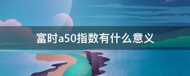 富时a50指数有什么意义 富时a50是哪里的指数