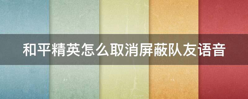 和平精英怎么取消屏蔽队友语音 和平精英怎么取消屏蔽队友语音功能