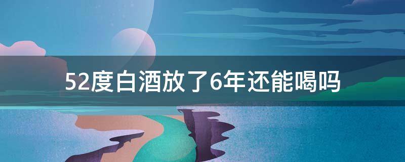 52度白酒放了6年还能喝吗 46度的白酒放了十几年还可以喝吗