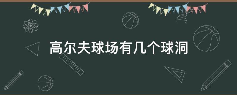 高尔夫球场有几个球洞（高尔夫运动球场有多少个球洞）