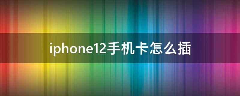 iphone12手机卡怎么插 苹果12手机怎么插手机卡