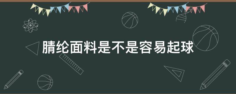 腈纶面料是不是容易起球（腈纶面料容易起球吗）