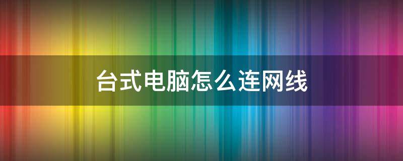 台式电脑怎么连网线（宿舍台式电脑怎么连网线）