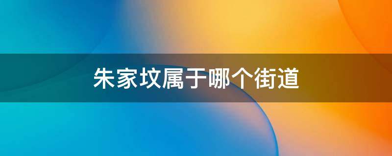 朱家坟属于哪个街道 朱家坟属于什么街道