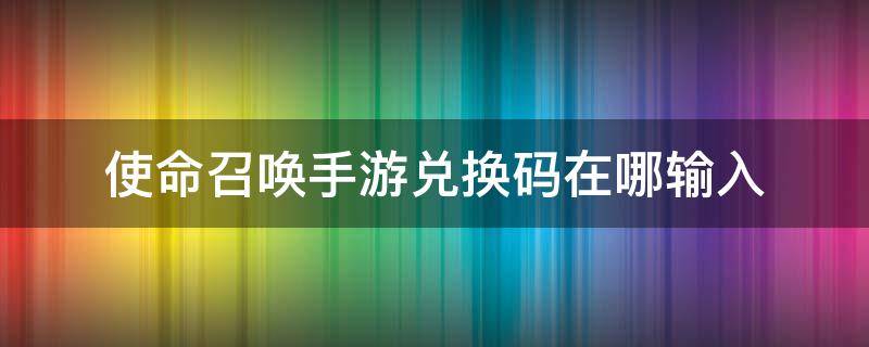 使命召唤手游兑换码在哪输入 使命召唤手游从哪输入兑换码