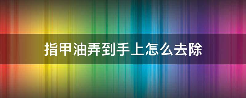 指甲油弄到手上怎么去除（指甲油弄到手上该怎么办）