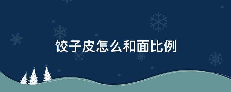 饺子皮怎么和面比例 饺子皮怎么和面比例多少