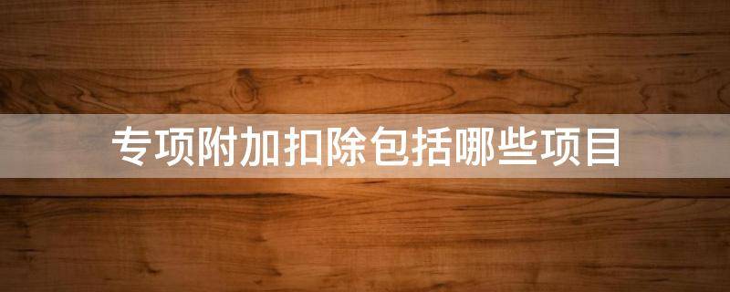 专项附加扣除包括哪些项目 什么是专项附加扣除?起什么作用?包括哪几项?