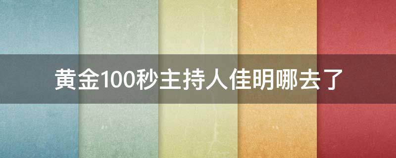 黄金100秒主持人佳明哪去了（黄金100秒主持人李佳明去哪里了）