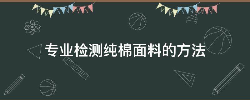 专业检测纯棉面料的方法（棉面料如何检测）