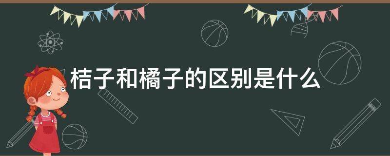 桔子和橘子的区别是什么（桔子和橘子的区别是什么视频）